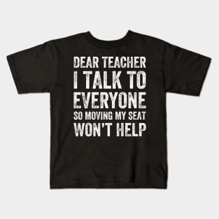 Dear teacher I talk to everyone so moving my seat won't help Kids T-Shirt